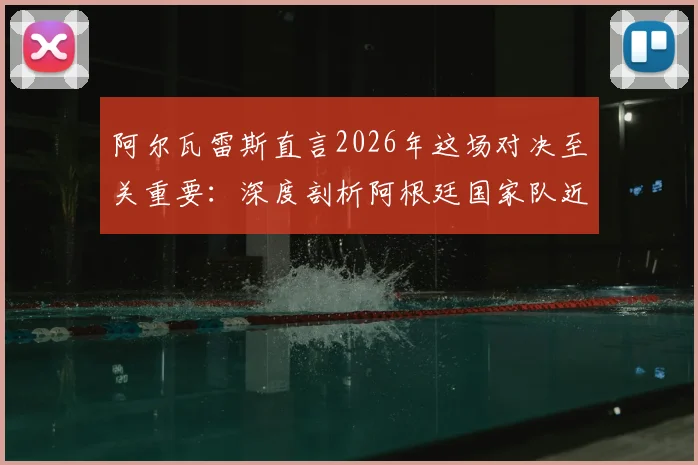 阿尔瓦雷斯直言2026年这场对决至关重要：深度剖析阿根廷国家队近年关键战役，球迷热议焦点何在