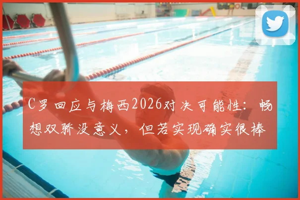C罗回应与梅西2026对决可能性:畅想双骄没意义,但若实现确实很棒