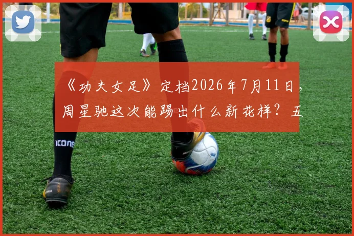 《功夫女足》定档2026年7月11日，周星驰这次能踢出什么新花样？五大看点提前解析