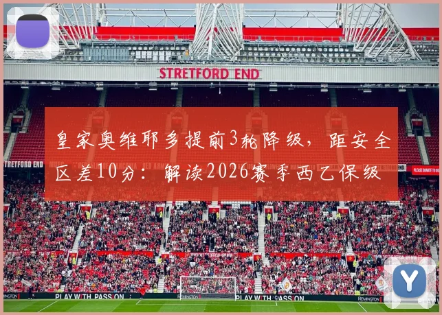 皇家奥维耶多提前3轮降级，距安全区差10分：解读2026赛季西乙保级大战的残酷与现实