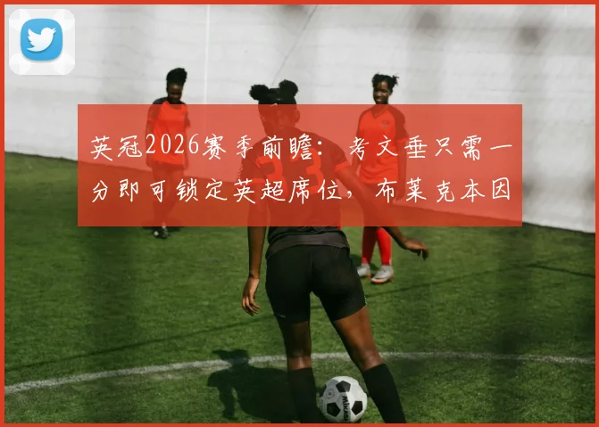 英冠2026赛季前瞻：考文垂只需一分即可锁定英超席位，布莱克本因伤病困扰能否守住主场？