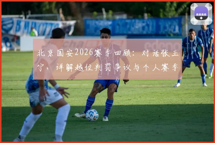 北京国安2026赛季回顾：对话张玉宁，详解越位判罚争议与个人赛季心路历程
