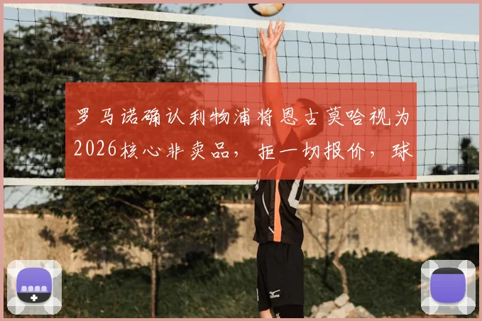 罗马诺确认利物浦将恩古莫哈视为2026核心非卖品，拒一切报价，球员未来计划全面解析
