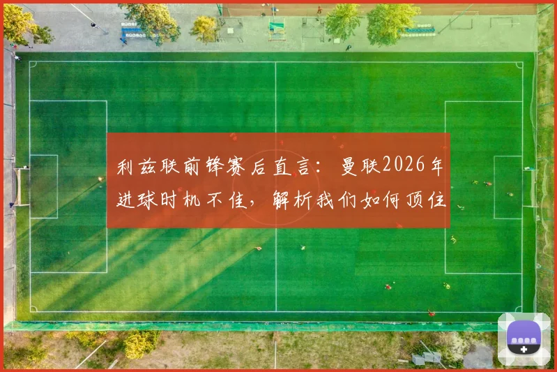 利兹联前锋赛后直言：曼联2026年进球时机不佳，解析我们如何顶住红魔猛攻战术