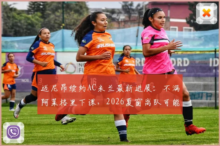 迈尼昂续约AC米兰最新进展:不满阿莱格里下课,2026夏窗离队可能性骤增,球迷热议