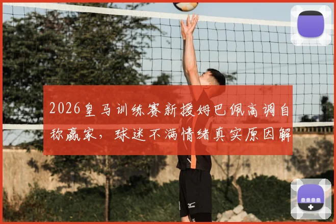 2026皇马训练赛新援姆巴佩高调自称赢家，球迷不满情绪真实原因解析