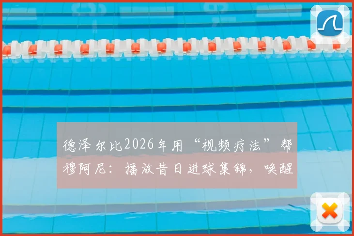 德泽尔比2026年用“视频疗法”帮穆阿尼：播放昔日进球集锦，唤醒前锋自信的实用步骤