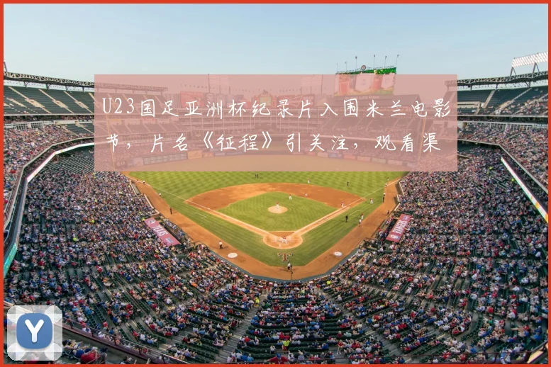 U23国足亚洲杯纪录片入围米兰电影节，片名《征程》引关注，观看渠道与幕后故事全解析