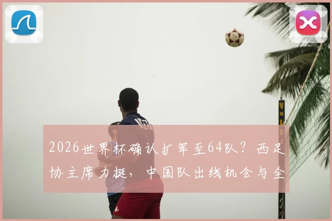 2026世界杯确认扩军至64队？西足协主席力挺，中国队出线机会与全新赛制前瞻
