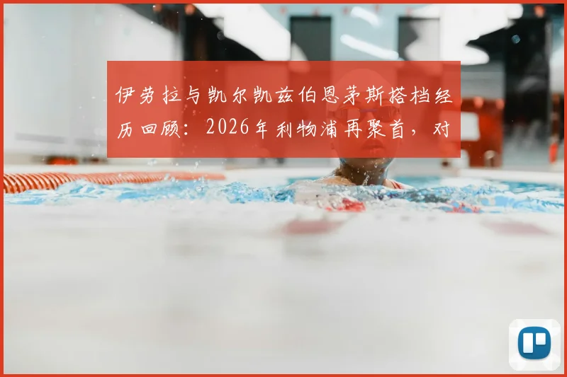 伊劳拉与凯尔凯兹伯恩茅斯搭档经历回顾：2026年利物浦再聚首，对球队战术体系影响前瞻