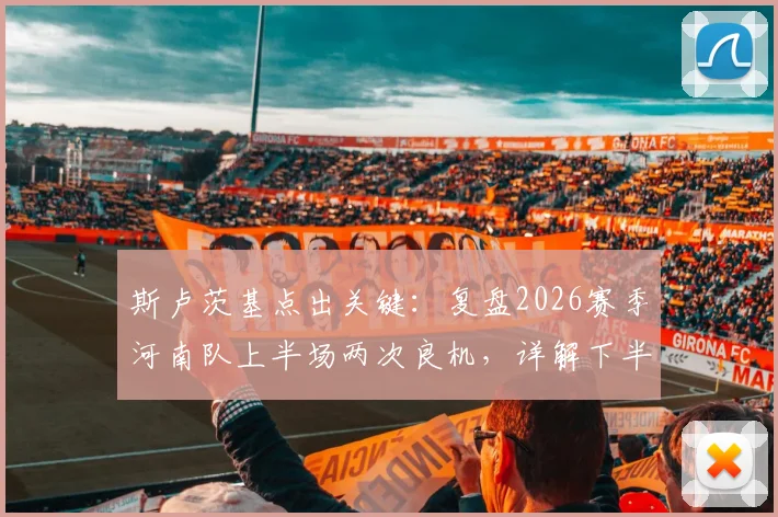 斯卢茨基点出关键：复盘2026赛季河南队上半场两次良机，详解下半场申花如何扭转局面