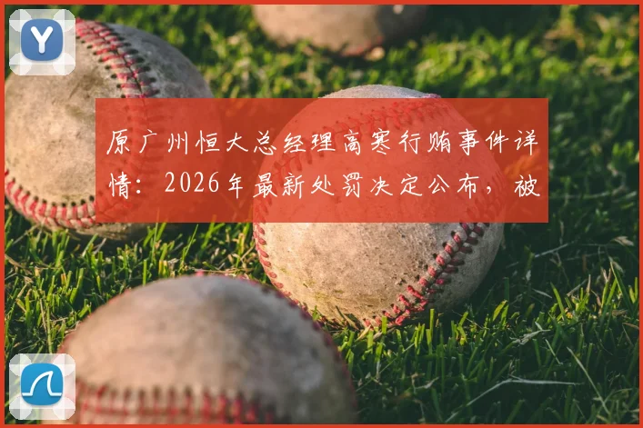 原广州恒大总经理高寒行贿事件详情：2026年最新处罚决定公布，被禁足五年背后原因解读