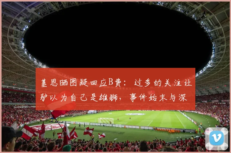 基恩晒图疑回应B费:过多的关注让驴以为自己是雄狮,事件始末与深层解读