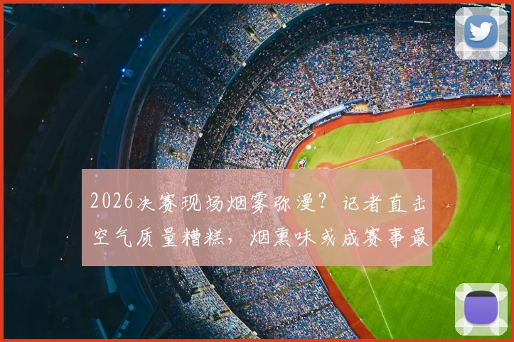 2026决赛现场烟雾弥漫？记者直击空气质量糟糕，烟熏味或成赛事最大变数