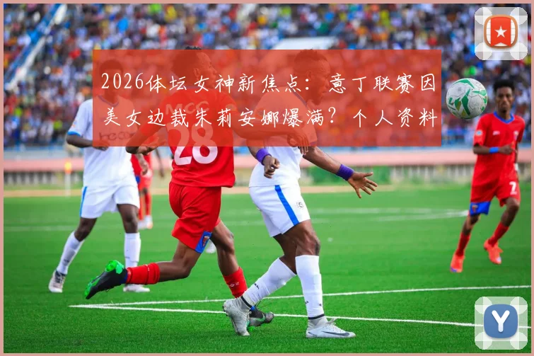 2026体坛女神新焦点：意丁联赛因美女边裁朱莉安娜爆满？个人资料与走红照片全解析