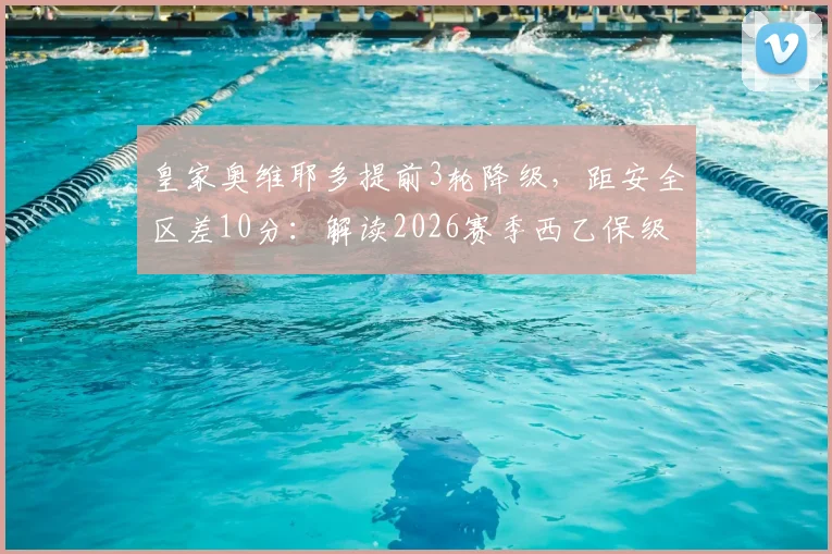 皇家奥维耶多提前3轮降级，距安全区差10分：解读2026赛季西乙保级大战的残酷与现实