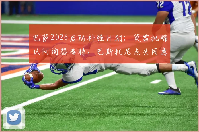 巴萨2026后防补强计划：莫雷托确认问询瑟洛特，巴斯托尼点头同意加盟转会分析