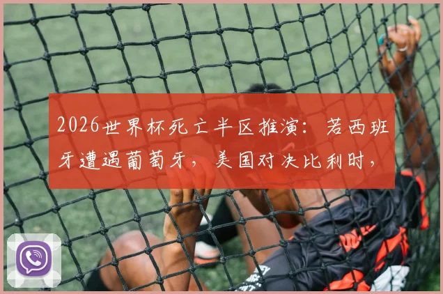 2026世界杯死亡半区推演：若西班牙遭遇葡萄牙，美国对决比利时，谁将突围？