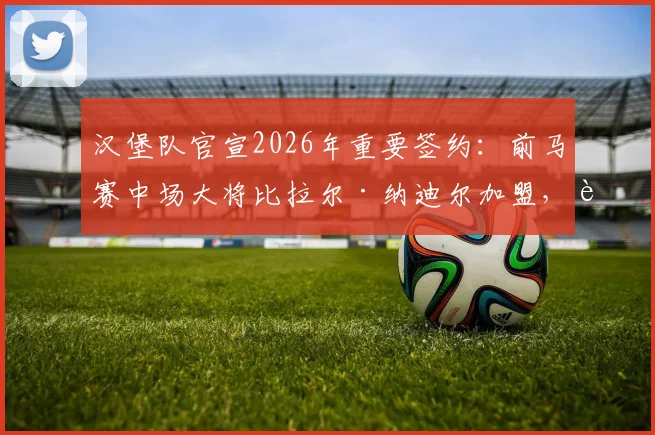 汉堡队官宣2026年重要签约：前马赛中场大将比拉尔·纳迪尔加盟，获长约锁定未来竞争力