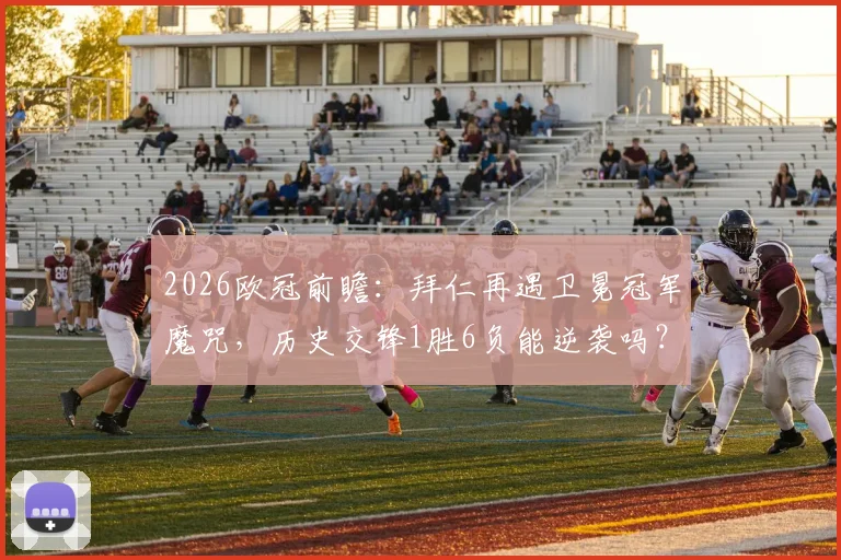 2026欧冠前瞻:拜仁再遇卫冕冠军魔咒,历史交锋1胜6负能逆袭吗?