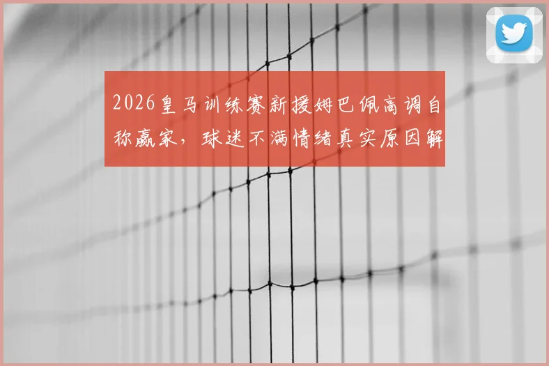 2026皇马训练赛新援姆巴佩高调自称赢家，球迷不满情绪真实原因解析